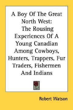 portada a boy of the great north west: the rousing experiences of a young canadian among cowboys, hunters, trappers, fur traders, fishermen and indians (in English)