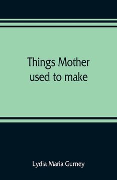 portada Things Mother Used to Make: A Collection of old Time Recipes, Some Nearly one Hundred Years old and Never Published Before Paperback (en Inglés)