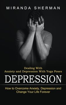 portada Depression: Dealing With Anxiety and Depression With Yoga Poses (How to Overcome Anxiety, Depression and Change Your Life Forever) (en Inglés)