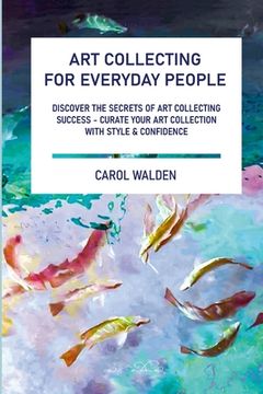 portada Art Collecting for Everyday People: Discover the Secrets of Art Collecting Success - Curate Your Art Collection with Style & Confidence (en Inglés)