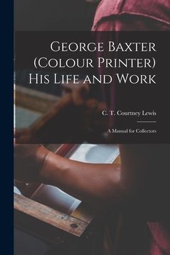 portada George Baxter (colour Printer) His Life and Work: a Manual for Collectors (en Inglés)