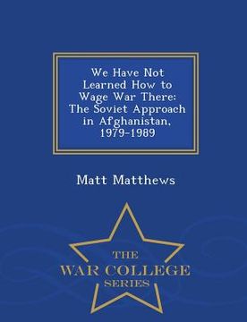 portada We Have Not Learned How to Wage War There: The Soviet Approach in Afghanistan, 1979-1989 - War College Series (en Inglés)