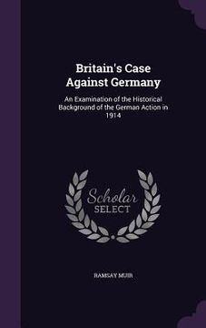 portada Britain's Case Against Germany: An Examination of the Historical Background of the German Action in 1914 (en Inglés)