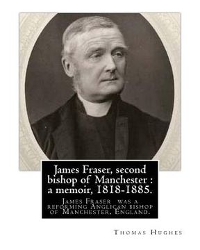portada James Fraser, second bishop of Manchester: a memoir, 1818-1885. By: Thomas Hughes: James Fraser (18 August 1818 - 22 October 1885) was a reforming Ang (in English)