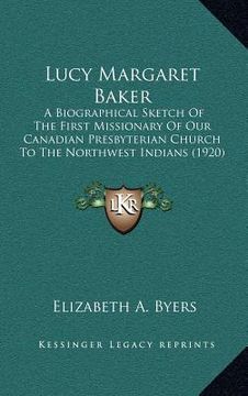 portada lucy margaret baker: a biographical sketch of the first missionary of our canadian presbyterian church to the northwest indians (1920) (en Inglés)