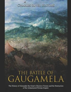portada The Battle of Gaugamela: The History of Alexander the Great's Decisive Victory and the Destruction of the Achaemenid Persian Empire
