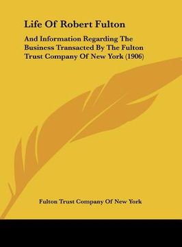 portada life of robert fulton: and information regarding the business transacted by the fulton trust company of new york (1906) (in English)
