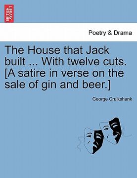 portada the house that jack built ... with twelve cuts. [a satire in verse on the sale of gin and beer.] (en Inglés)