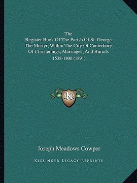 portada the register book of the parish of st. george the martyr, within the city of canterbury of christenings, marriages, and burials: 1538-1800 (1891) (in English)