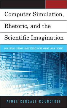 portada Computer Simulation, Rhetoric, and the Scientific Imagination: How Virtual Evidence Shapes Science in the Making and in the News