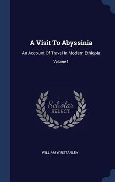 portada A Visit To Abyssinia: An Account Of Travel In Modern Ethiopia; Volume 1