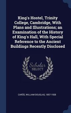 portada King's Hostel, Trinity College, Cambridge, With Plans and Illustrations; an Examination of the History of King's Hall, With Special Reference to the A (en Inglés)