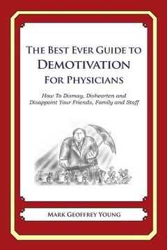 portada The Best Ever Guide to Demotivation for Physicians: How To Dismay, Dishearten and Disappoint Your Friends, Family and Staff (in English)