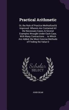 portada Practical Arithmetic: Or, the Rule of Practice Methodized & Improved. Wherein Are Contained All the Necessary Cases, & Several Examples Wrou (in English)
