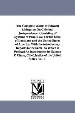 portada the complete works of edward livingston on criminal jurisprudence: consisting of systems of penal law for the state of louisiana and the united states (en Inglés)