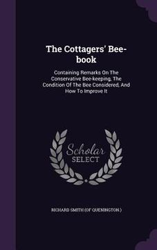 portada The Cottagers' Bee-book: Containing Remarks On The Conservative Bee-keeping, The Condition Of The Bee Considered, And How To Improve It