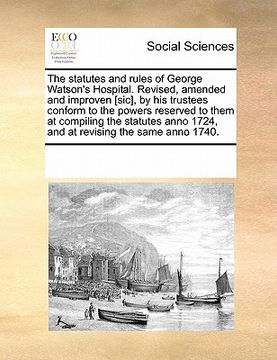 portada the statutes and rules of george watson's hospital. revised, amended and improven [sic], by his trustees conform to the powers reserved to them at com