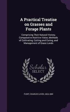 portada A Practical Treatise on Grasses and Forage Plants: Comprising Their Natural History, Comparative Nutritive Value, Methods of Cultivating, Cutting and (in English)