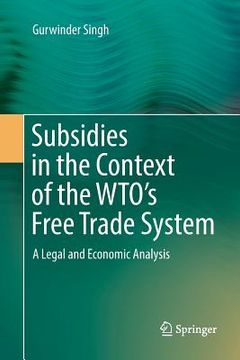 portada Subsidies in the Context of the Wto's Free Trade System: A Legal and Economic Analysis (en Inglés)