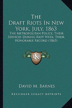 portada the draft riots in new york, july, 1863 the draft riots in new york, july, 1863: the metropolitan police, their services during riot week, ththe metro (en Inglés)