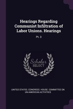 portada Hearings Regarding Communist Infiltration of Labor Unions. Hearings: Pt. 3 (en Inglés)