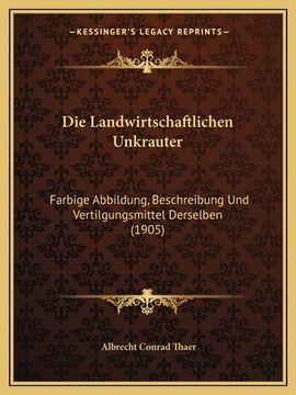 portada Die Landwirtschaftlichen Unkrauter: Farbige Abbildung, Beschreibung Und Vertilgungsmittel Derselben (1905) (en Alemán)