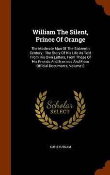 portada William The Silent, Prince Of Orange: The Moderate Man Of The Sixteenth Century: The Story Of His Life As Told From His Own Letters, From Those Of His (en Inglés)