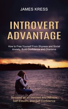 portada Introvert advantage: How to Free Yourself From Shyness and Social Anxiety, Build Confidence and Charisma (Succeed as an Introvert and Achie (in English)