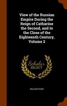 portada View of the Russian Empire During the Reign of Catharine the Second, and to the Close of the Eighteenth Century, Volume 2