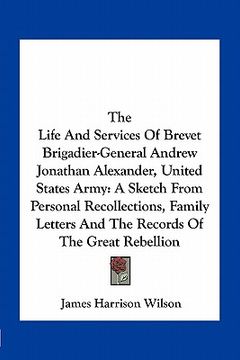portada the life and services of brevet brigadier-general andrew jonathan alexander, united states army: a sketch from personal recollections, family letters (en Inglés)