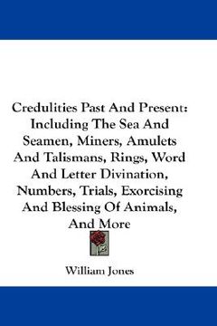 portada credulities past and present: including the sea and seamen, miners, amulets and talismans, rings, word and letter divination, numbers, trials, exorc (en Inglés)