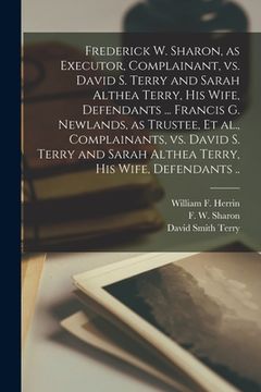 portada Frederick W. Sharon, as Executor, Complainant, Vs. David S. Terry and Sarah Althea Terry, His Wife, Defendants ... Francis G. Newlands, as Trustee, Et (en Inglés)