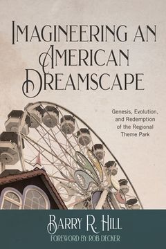 portada Imagineering an American Dreamscape: Genesis, Evolution, and Redemption of the Regional Theme Park