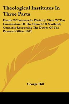 portada theological institutes in three parts: heads of lectures in divinity; view of the constitution of the church of scotland; counsels respecting the duti
