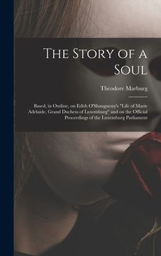 portada The Story of a Soul: Based, in Outline, on Edith O'Shaugnessy's "Life of Marie Adelaide, Grand Duchess of Luxemburg" and on the Official Pr (en Inglés)