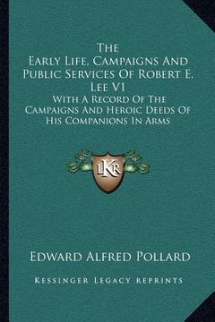 portada the early life, campaigns and public services of robert e. lee v1: with a record of the campaigns and heroic deeds of his companions in arms