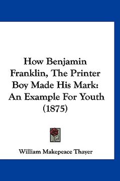 portada how benjamin franklin, the printer boy made his mark: an example for youth (1875) (in English)