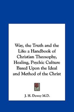 portada way, the truth and the life: a handbook of christian theosophy, healing, psychic culture based upon the ideal and method of the christ (en Inglés)