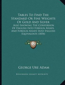 portada tables to find the standard or fine weights of gold and silver: also showing the conversion of english into foreign assays, and foreign assays into en (en Inglés)