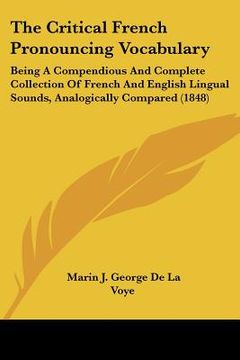 portada the critical french pronouncing vocabulary: being a compendious and complete collection of french and english lingual sounds, analogically compared (1 (en Inglés)