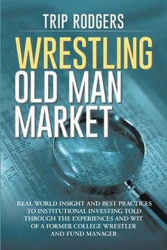 portada Wrestling Old Man Market: Real world insight and best practices to institutional investing told through the experiences and wit of a former college wrestler and hedge fund manager.