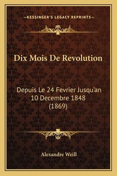 portada Dix Mois De Revolution: Depuis Le 24 Fevrier Jusqu'an 10 Decembre 1848 (1869) (en Francés)