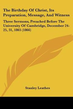 portada the birthday of christ, its preparation, message, and witness: three sermons, preached before the university of cambridge, december 24-25, 31, 1865 (1 (en Inglés)