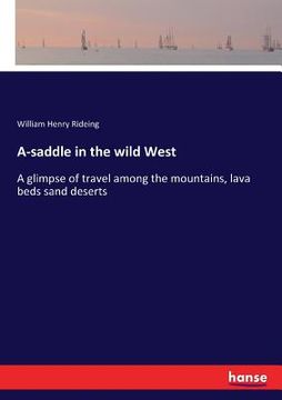 portada A-saddle in the wild West: A glimpse of travel among the mountains, lava beds sand deserts (en Inglés)