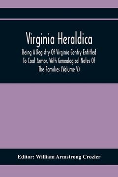portada Virginia Heraldica; Being A Registry Of Virginia Gentry Entitled To Coat Armor, With Genealogical Notes Of The Families (Volume V) (en Inglés)