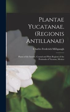 portada Plantae Yucatanae. (Regionis Antillanae): Plants of the Insular, Coastal and Plain Regions of the Peninsula of Yucatan, Mexico (en Inglés)