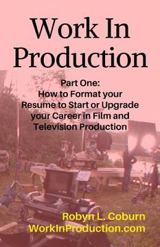 portada Work in Production Part One: How to Format Your Resume to Start or Upgrade Your Career in Film and Television Production (en Inglés)