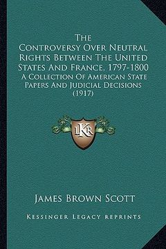 portada the controversy over neutral rights between the united states and france, 1797-1800: a collection of american state papers and judicial decisions (191 (en Inglés)