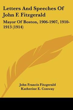 portada letters and speeches of john f. fitzgerald: mayor of boston, 1906-1907, 1910-1913 (1914) (en Inglés)