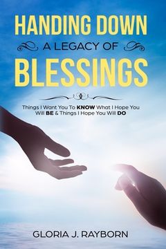 portada Handing Down A Legacy of Blessings: Things I Want You To Know What I Hope You Will Be & Things I Hope You Will Do
